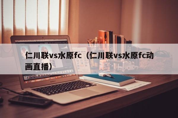 仁川联vs水原fc（仁川联vs水原fc动画直播）