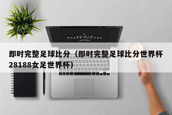 即时完整足球比分（即时完整足球比分世界杯28188女足世界杯）