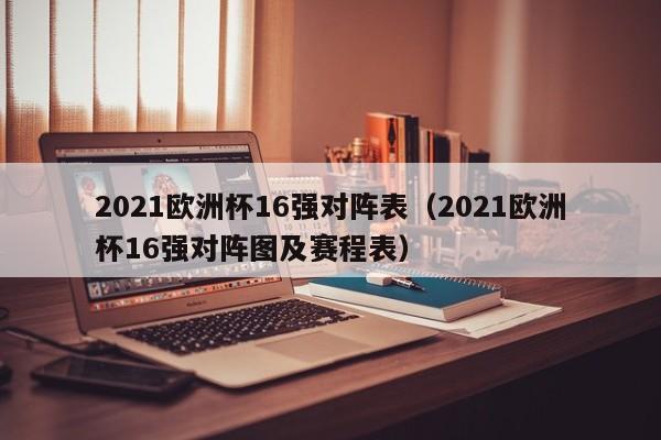 2021欧洲杯16强对阵表（2021欧洲杯16强对阵图及赛程表）