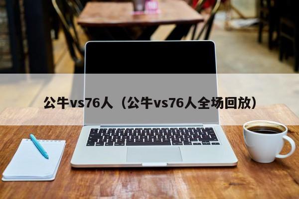 公牛vs76人（公牛vs76人全场回放）