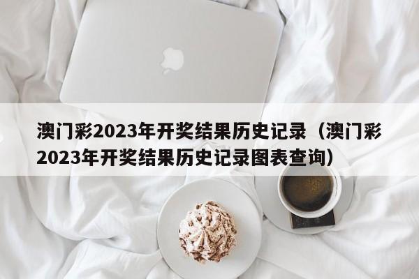 澳门彩2023年开奖结果历史记录（澳门彩2023年开奖结果历史记录图表查询）