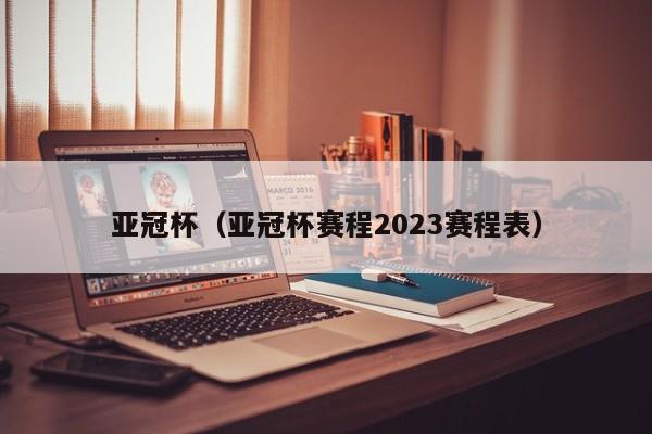亚冠杯（亚冠杯赛程2023赛程表）