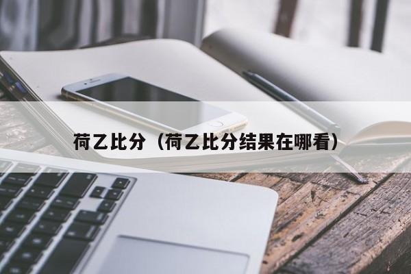 荷乙比分（荷乙比分结果在哪看）