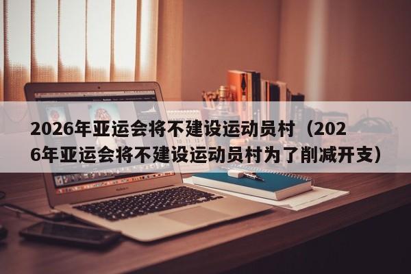 2026年亚运会将不建设运动员村（2026年亚运会将不建设运动员村为了削减开支）