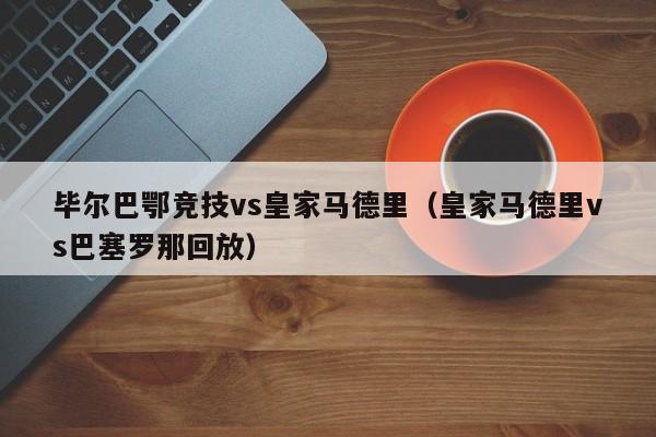 毕尔巴鄂竞技vs皇家马德里（皇家马德里vs巴塞罗那回放）