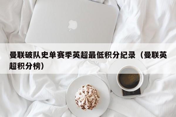 曼联破队史单赛季英超最低积分纪录（曼联英超积分榜）