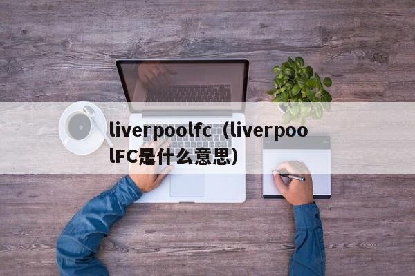 liverpoolfc（liverpoolFC是什么意思）