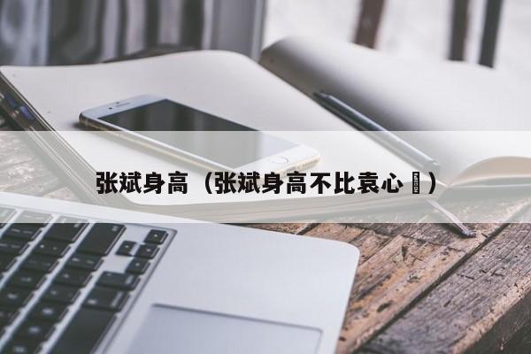 张斌身高（张斌身高不比袁心玥）