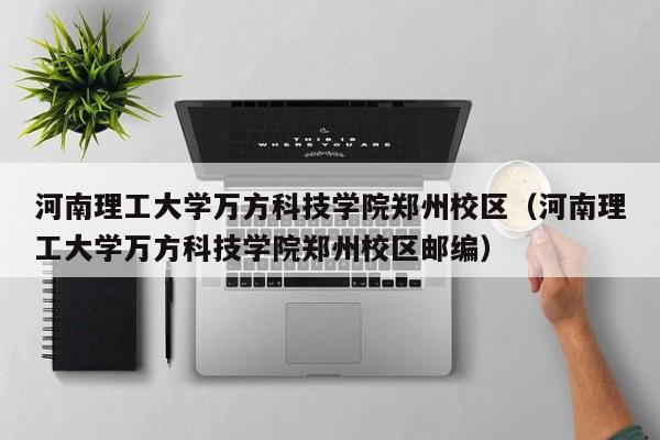 河南理工大学万方科技学院郑州校区（河南理工大学万方科技学院郑州校区邮编）