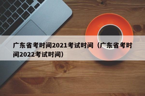 广东省考时间2021考试时间（广东省考时间2022考试时间）
