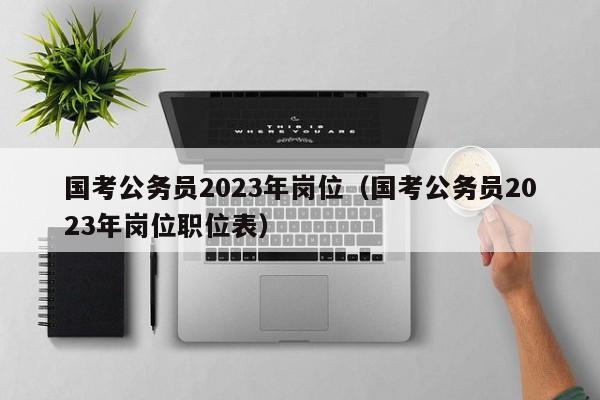 国考公务员2023年岗位（国考公务员2023年岗位职位表）
