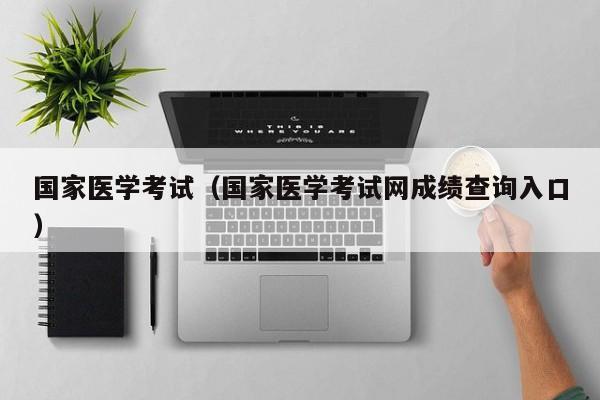 国家医学考试（国家医学考试网成绩查询入口）