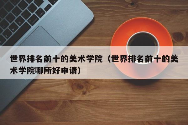 世界排名前十的美术学院（世界排名前十的美术学院哪所好申请）