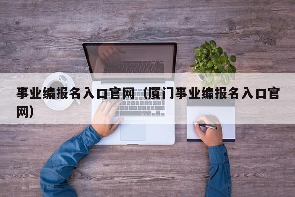 事业编报名入口官网（厦门事业编报名入口官网）