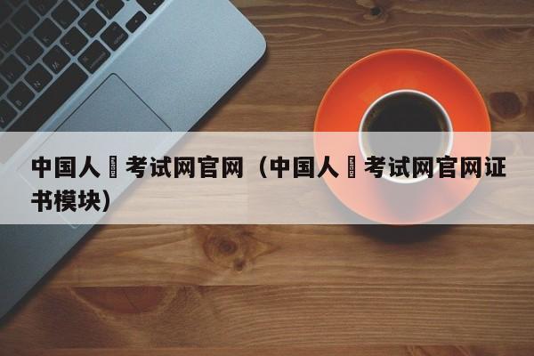 中国人亊考试网官网（中国人亊考试网官网证书模块）