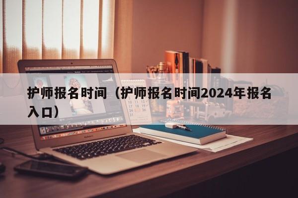 护师报名时间（护师报名时间2024年报名入口）