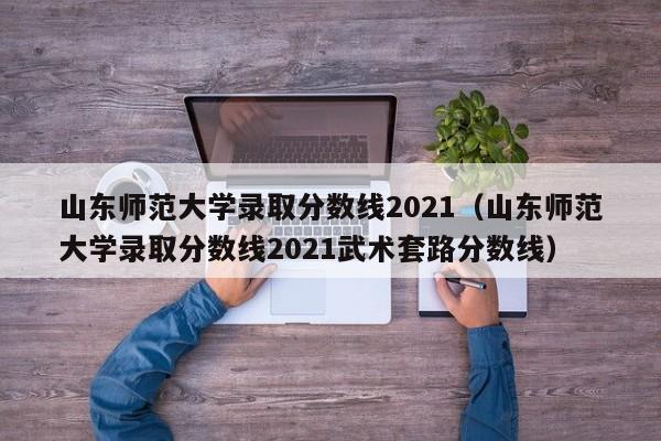 山东师范大学录取分数线2021（山东师范大学录取分数线2021武术套路分数线）