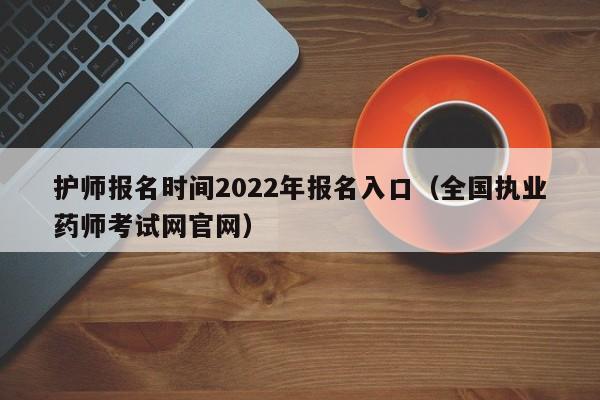 护师报名时间2022年报名入口（全国执业药师考试网官网）