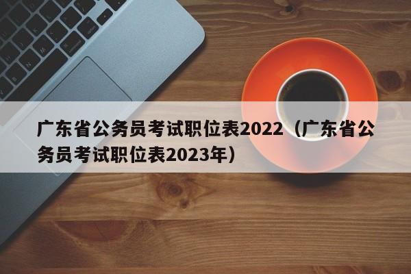 广东省公务员考试职位表2022（广东省公务员考试职位表2023年）