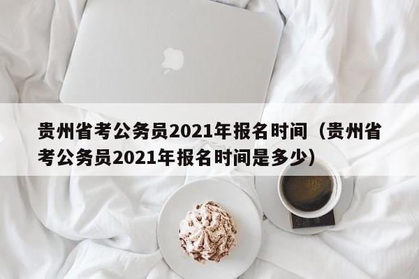 贵州省考公务员2021年报名时间（贵州省考公务员2021年报名时间是多少）
