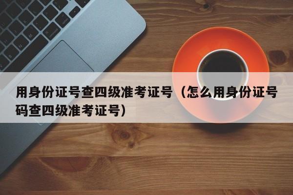 用身份证号查四级准考证号（怎么用身份证号码查四级准考证号）