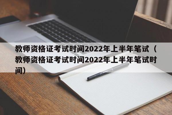 教师资格证考试时间2022年上半年笔试（教师资格证考试时间2022年上半年笔试时间）