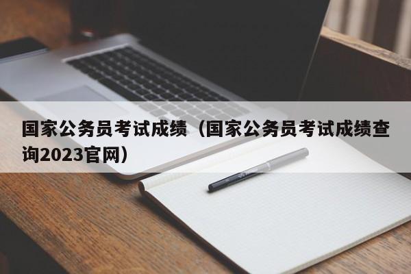 国家公务员考试成绩（国家公务员考试成绩查询2023官网）