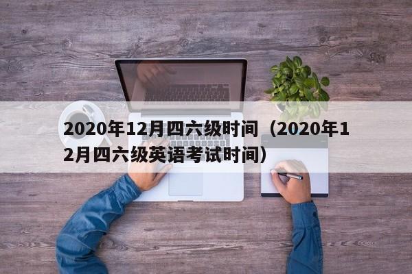 2020年12月四六级时间（2020年12月四六级英语考试时间）