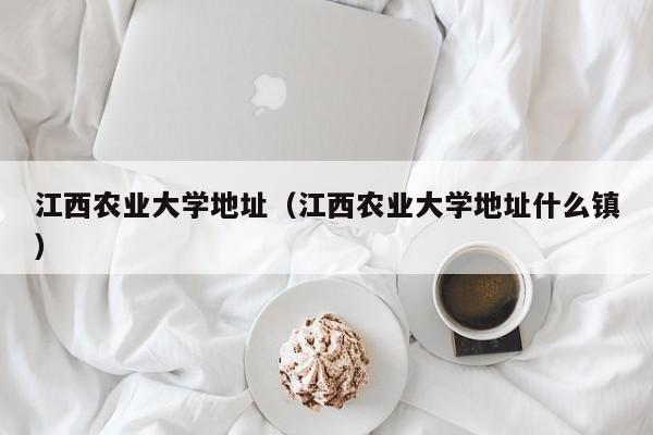 江西农业大学地址（江西农业大学地址什么镇）