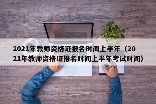 2021年教师资格证报名时间上半年（2021年教师资格证报名时间上半年考试时间）