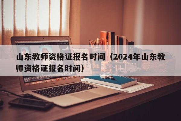山东教师资格证报名时间（2024年山东教师资格证报名时间）
