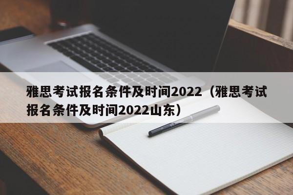雅思考试报名条件及时间2022（雅思考试报名条件及时间2022山东）
