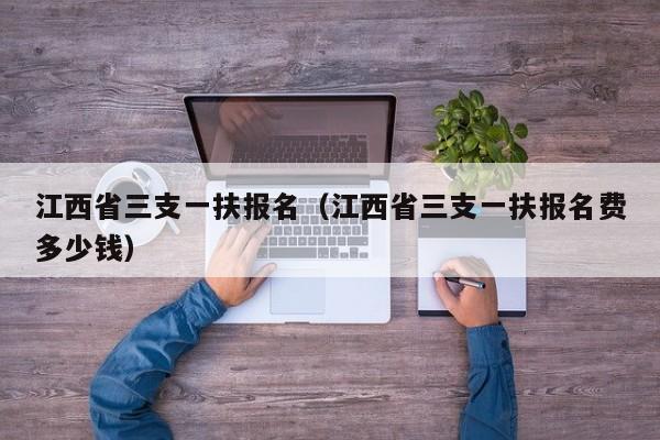 江西省三支一扶报名（江西省三支一扶报名费多少钱）