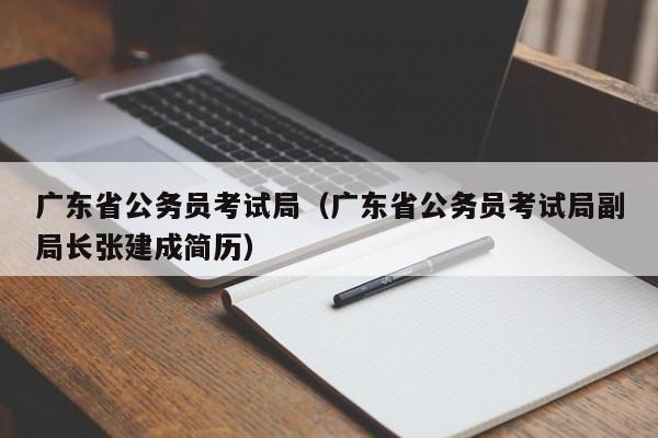 广东省公务员考试局（广东省公务员考试局副局长张建成简历）