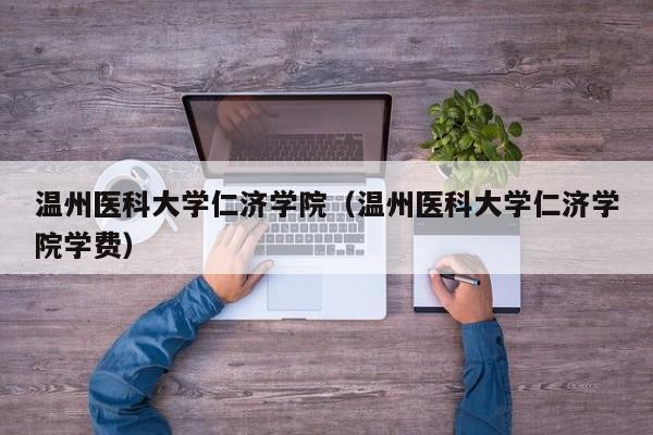 温州医科大学仁济学院（温州医科大学仁济学院学费）