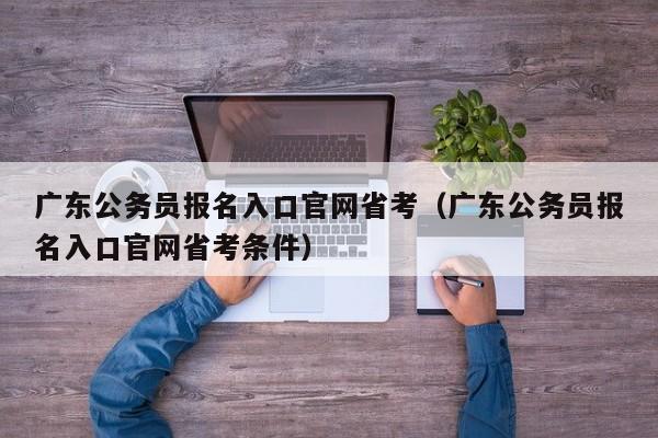 广东公务员报名入口官网省考（广东公务员报名入口官网省考条件）