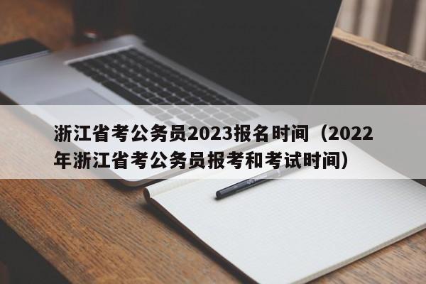 浙江省考公务员2023报名时间（2022年浙江省考公务员报考和考试时间）