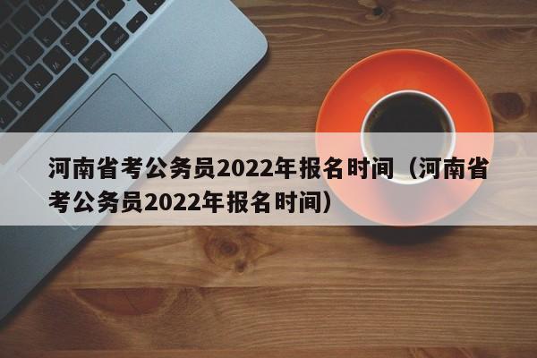 河南省考公务员2022年报名时间（河南省考公务员2022年报名时间）