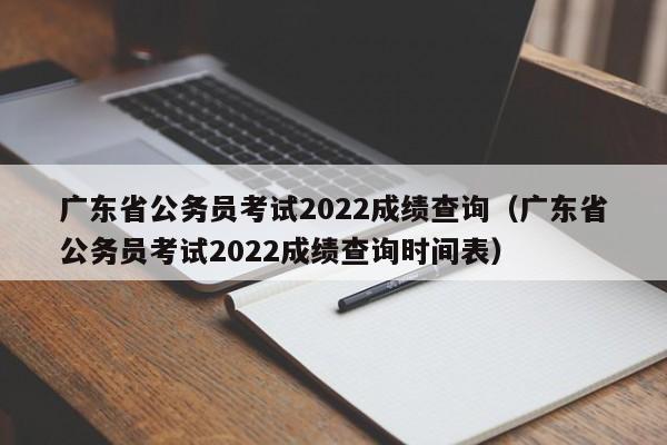 广东省公务员考试2022成绩查询（广东省公务员考试2022成绩查询时间表）