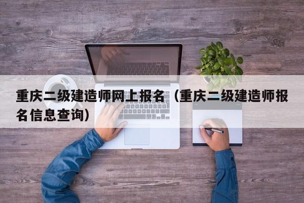 重庆二级建造师网上报名（重庆二级建造师报名信息查询）