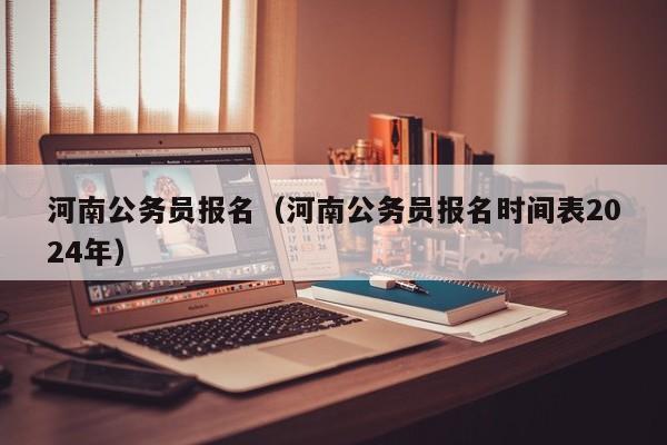 河南公务员报名（河南公务员报名时间表2024年）