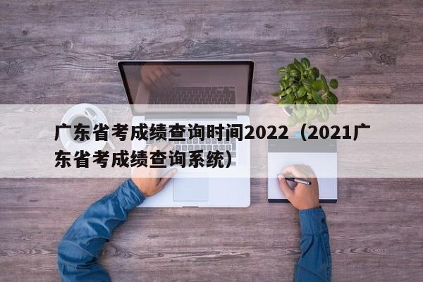 广东省考成绩查询时间2022（2021广东省考成绩查询系统）
