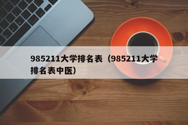 985211大学排名表（985211大学排名表中医）