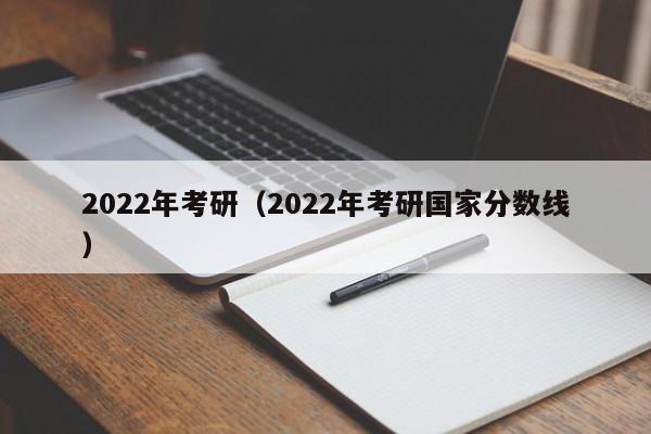 2022年考研（2022年考研国家分数线）
