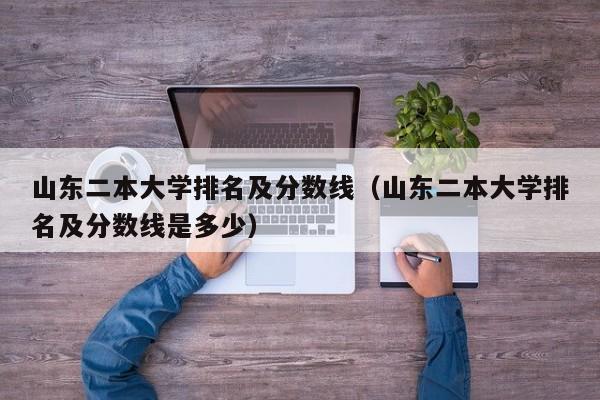山东二本大学排名及分数线（山东二本大学排名及分数线是多少）