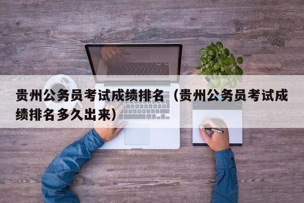 贵州公务员考试成绩排名（贵州公务员考试成绩排名多久出来）