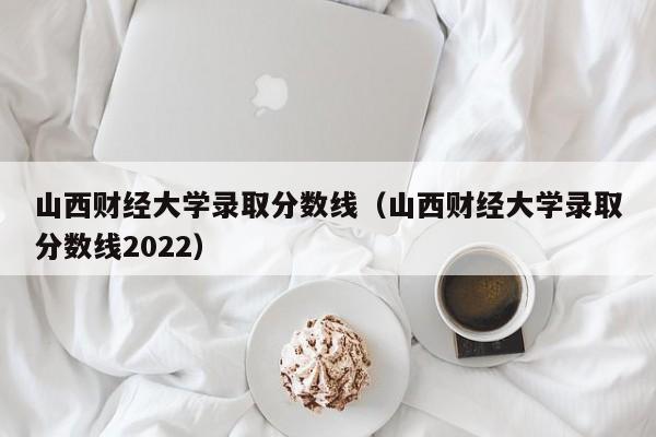 山西财经大学录取分数线（山西财经大学录取分数线2022）