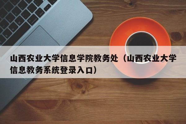 山西农业大学信息学院教务处（山西农业大学信息教务系统登录入口）
