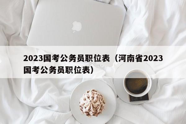 2023国考公务员职位表（河南省2023国考公务员职位表）