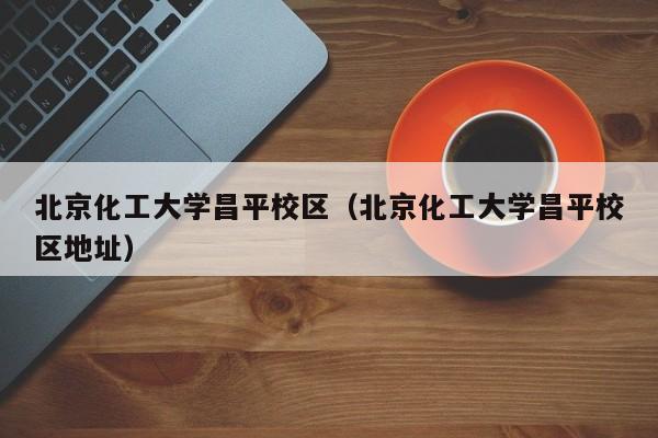 北京化工大学昌平校区（北京化工大学昌平校区地址）